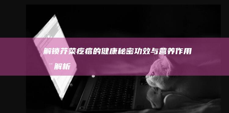 解锁芥菜疙瘩的健康秘密：功效与营养作用全解析